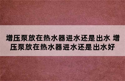 增压泵放在热水器进水还是出水 增压泵放在热水器进水还是出水好